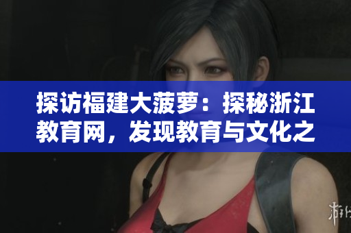 探訪福建大菠蘿：探秘浙江教育網(wǎng)，發(fā)現(xiàn)教育與文化之美