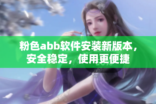 粉色abb軟件安裝新版本，安全穩(wěn)定，使用更便捷
