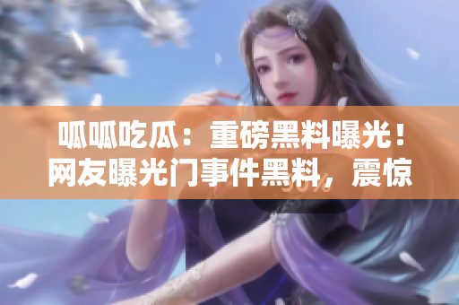 呱呱吃瓜：重磅黑料曝光！網(wǎng)友曝光門(mén)事件黑料，震驚全網(wǎng)