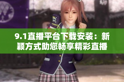9.1直播平臺下載安裝：新穎方式助您暢享精彩直播