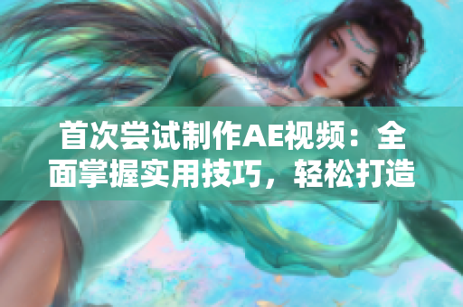 首次嘗試制作AE視頻：全面掌握實用技巧，輕松打造驚艷效果