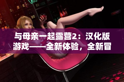 與母親一起露營2：漢化版游戲——全新體驗(yàn)，全新冒險!