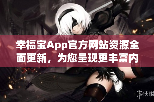 幸福寶App官方網(wǎng)站資源全面更新，為您呈現(xiàn)更豐富內(nèi)容