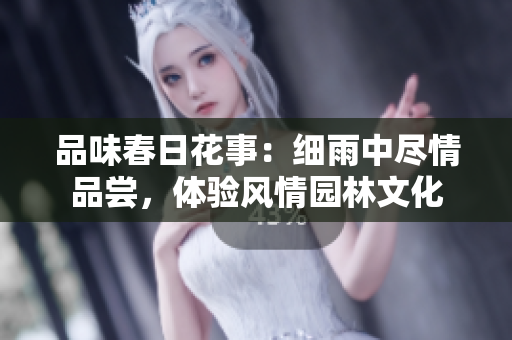 品味春日花事：細雨中盡情品嘗，體驗風情園林文化