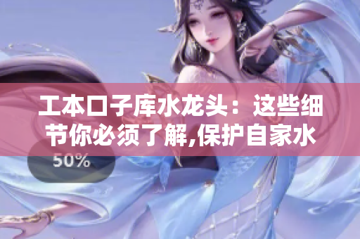 工本口子庫(kù)水龍頭：這些細(xì)節(jié)你必須了解,保護(hù)自家水資源非常重要