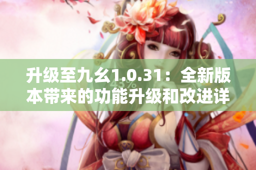 升級(jí)至九幺1.0.31：全新版本帶來(lái)的功能升級(jí)和改進(jìn)詳解