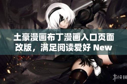 土豪漫畫(huà)布丁漫畫(huà)入口頁(yè)面改版，滿足閱讀愛(ài)好 New!土豪漫畫(huà)布丁漫畫(huà)更新，精彩看點(diǎn)搶先知