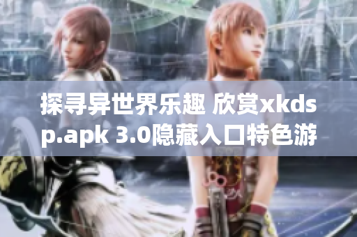 探尋異世界樂趣 欣賞xkdsp.apk 3.0隱藏入口特色游戲