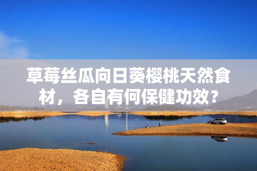 草莓絲瓜向日葵櫻桃天然食材，各自有何保健功效？