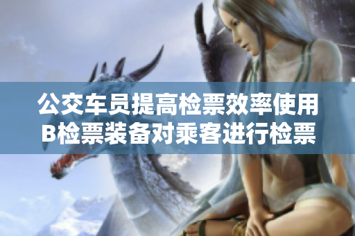 公交車(chē)員提高檢票效率使用B檢票裝備對(duì)乘客進(jìn)行檢票