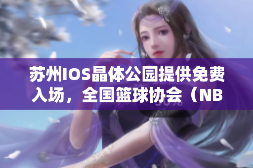 蘇州IOS晶體公園提供免費(fèi)入場(chǎng)，全國(guó)籃球協(xié)會(huì)（NBA）精彩體驗(yàn)任你暢享