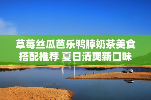 草莓絲瓜芭樂(lè)鴨脖奶茶美食搭配推薦 夏日清爽新口味!