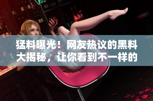 猛料曝光！網(wǎng)友熱議的黑料大揭秘，讓你看到不一樣的吃瓜新視角