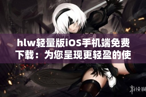hlw輕量版iOS手機(jī)端免費(fèi)下載：為您呈現(xiàn)更輕盈的使用體驗(yàn)