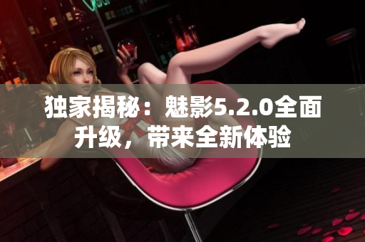 獨家揭秘：魅影5.2.0全面升級，帶來全新體驗