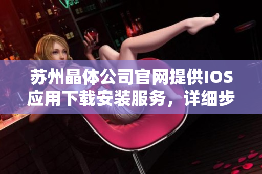 蘇州晶體公司官網(wǎng)提供IOS應(yīng)用下載安裝服務(wù)，詳細步驟及注意事項怎么辦？