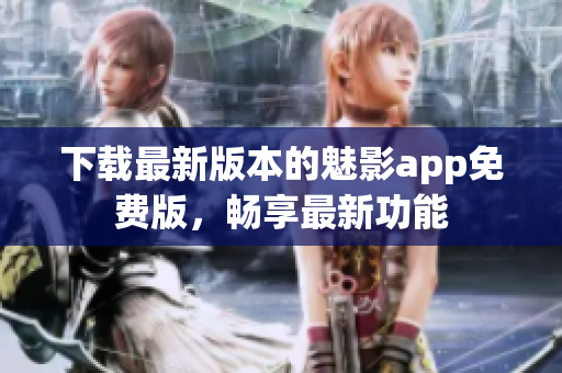 下載最新版本的魅影app免費(fèi)版，暢享最新功能