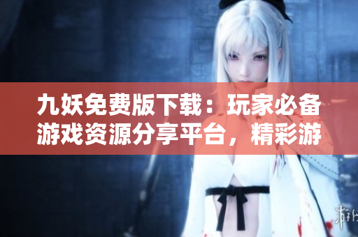 九妖免費版下載：玩家必備游戲資源分享平臺，精彩游戲盡在手中