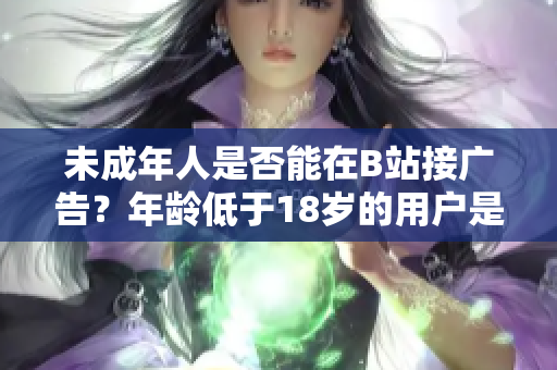 未成年人是否能在B站接廣告？年齡低于18歲的用戶是否允許在B站接廣告？