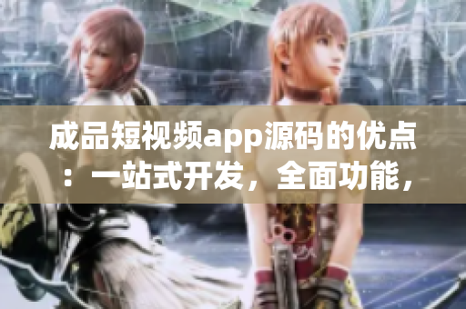 成品短視頻app源碼的優(yōu)點：一站式開發(fā)，全面功能，易定制性