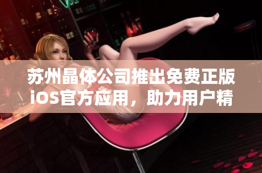 蘇州晶體公司推出免費正版iOS官方應(yīng)用，助力用戶精準體驗