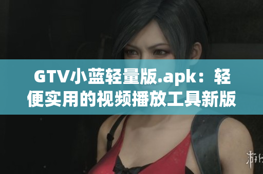 GTV小藍輕量版.apk：輕便實用的視頻播放工具新版本發(fā)布，功能更強大