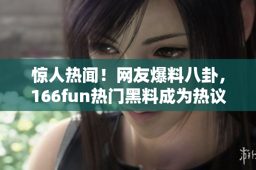 驚人熱聞！網(wǎng)友爆料八卦，166fun熱門黑料成為熱議話題