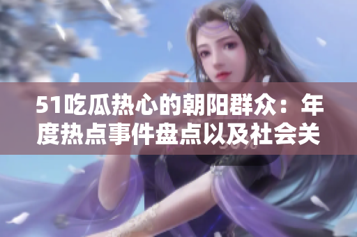 51吃瓜熱心的朝陽(yáng)群眾：年度熱點(diǎn)事件盤(pán)點(diǎn)以及社會(huì)關(guān)注焦點(diǎn)整理