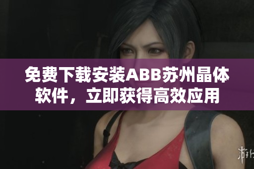 免費(fèi)下載安裝ABB蘇州晶體軟件，立即獲得高效應(yīng)用