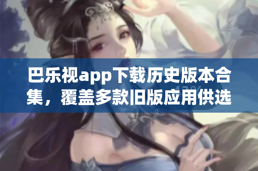 巴樂視app下載歷史版本合集，覆蓋多款舊版應(yīng)用供選擇，方便用戶獲取不同版本體驗(yàn)