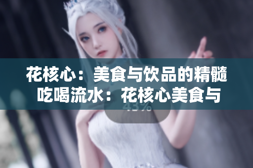 花核心：美食與飲品的精髓 吃喝流水：花核心美食與飲品的誘人魅力