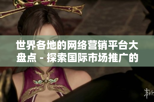 世界各地的網(wǎng)絡(luò)營(yíng)銷平臺(tái)大盤點(diǎn) - 探索國(guó)際市場(chǎng)推廣的利器