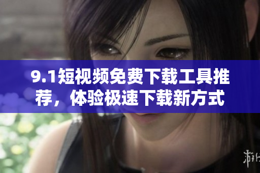 9.1短視頻免費(fèi)下載工具推薦，體驗(yàn)極速下載新方式