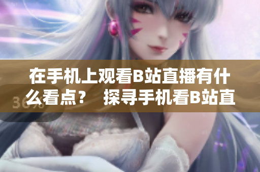 在手機(jī)上觀看B站直播有什么看點(diǎn)？  探尋手機(jī)看B站直播的魅力