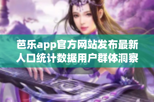 芭樂app官方網站發(fā)布最新人口統計數據用戶群體洞察深度剖析