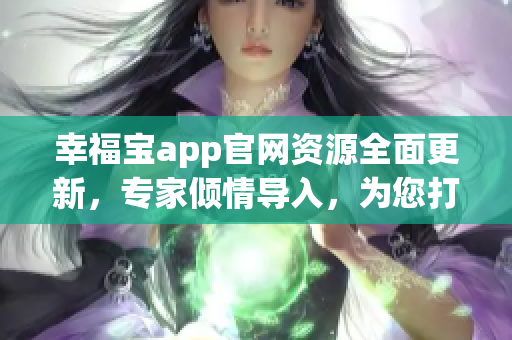 幸福寶app官網(wǎng)資源全面更新，專家傾情導(dǎo)入，為您打造更加輕松愉快的用戶體驗(yàn)
