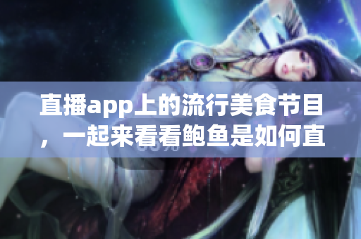 直播app上的流行美食節(jié)目，一起來(lái)看看鮑魚(yú)是如何直播展示的