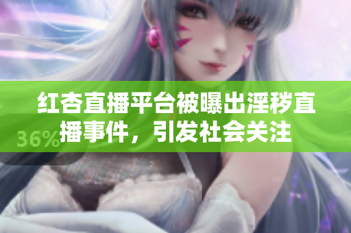 紅杏直播平臺(tái)被曝出淫穢直播事件，引發(fā)社會(huì)關(guān)注