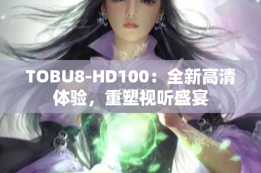 TOBU8-HD100：全新高清體驗，重塑視聽盛宴