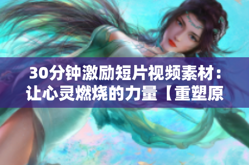 30分鐘激勵(lì)短片視頻素材：讓心靈燃燒的力量【重塑原力量，喚醒激情生命】