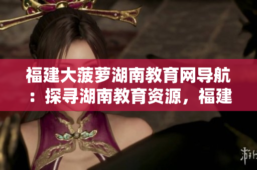 福建大菠蘿湖南教育網(wǎng)導(dǎo)航：探尋湖南教育資源，福建大菠蘿互聯(lián)網(wǎng)平臺分享