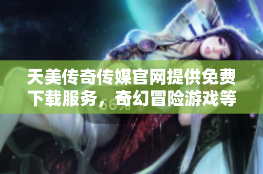 天美傳奇?zhèn)髅焦倬W(wǎng)提供免費(fèi)下載服務(wù)，奇幻冒險(xiǎn)游戲等你來體驗(yàn)