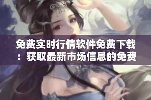 免費(fèi)實(shí)時(shí)行情軟件免費(fèi)下載：獲取最新市場(chǎng)信息的免費(fèi)工具