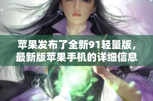 蘋(píng)果發(fā)布了全新91輕量版，最新版蘋(píng)果手機(jī)的詳細(xì)信息揭曉