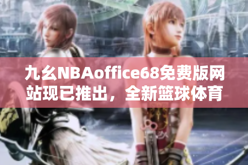 九幺NBAoffice68免費(fèi)版網(wǎng)站現(xiàn)已推出，全新籃球體育資訊等你來(lái)體驗(yàn)