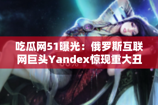 吃瓜網(wǎng)51曝光：俄羅斯互聯(lián)網(wǎng)巨頭Yandex驚現(xiàn)重大丑聞！