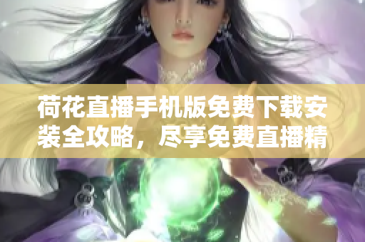 荷花直播手機(jī)版免費(fèi)下載安裝全攻略，盡享免費(fèi)直播精彩內(nèi)容