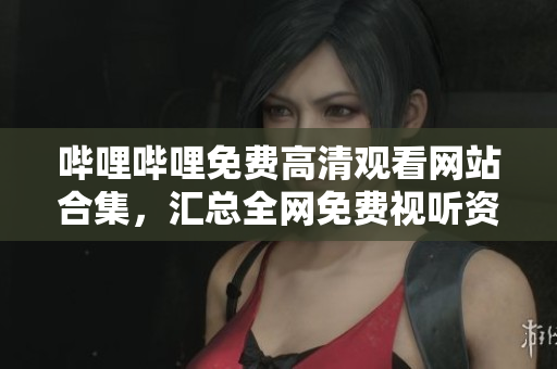 嗶哩嗶哩免費(fèi)高清觀看網(wǎng)站合集，匯總?cè)W(wǎng)免費(fèi)視聽(tīng)資源
