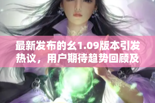 最新發(fā)布的幺1.09版本引發(fā)熱議，用戶期待趨勢回顧及創(chuàng)新亮點