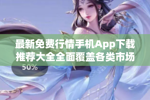 最新免費(fèi)行情手機(jī)App下載推薦大全全面覆蓋各類市場(chǎng)行情信息
